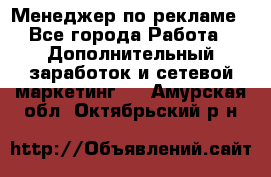 Менеджер по рекламе - Все города Работа » Дополнительный заработок и сетевой маркетинг   . Амурская обл.,Октябрьский р-н